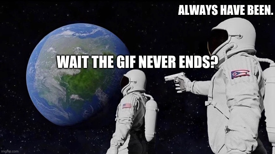 ALWAYS HAVE BEEN. WAIT THE GIF NEVER ENDS? | image tagged in it never was | made w/ Imgflip meme maker