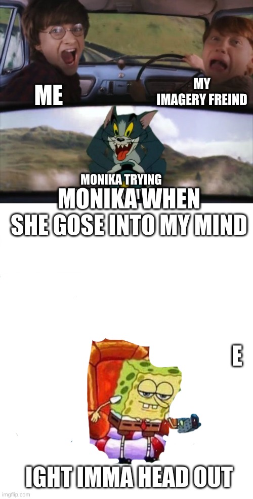 Wut is in my mind | MY IMAGERY FREIND; ME; MONIKA WHEN SHE GOSE INTO MY MIND; MONIKA TRYING TO GET INTO MY HEAD; E; IGHT IMMA HEAD OUT | image tagged in tom chasing harry and ron weasly,memes,spongebob ight imma head out | made w/ Imgflip meme maker
