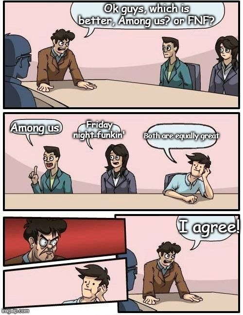 Boardroom Meeting Suggestion 2 | Ok guys, which is better, Among us? or FNF? Friday night funkin'; Among us; Both are equally great; I agree! | image tagged in boardroom meeting suggestion 2 | made w/ Imgflip meme maker