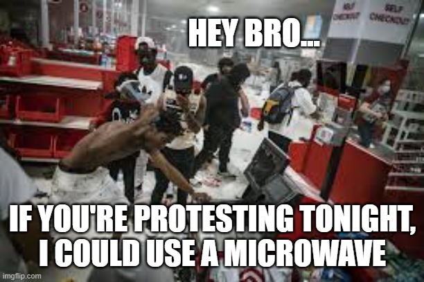 I need a microwave |  HEY BRO... IF YOU'RE PROTESTING TONIGHT,
I COULD USE A MICROWAVE | image tagged in protesters,looting,funny,politics | made w/ Imgflip meme maker