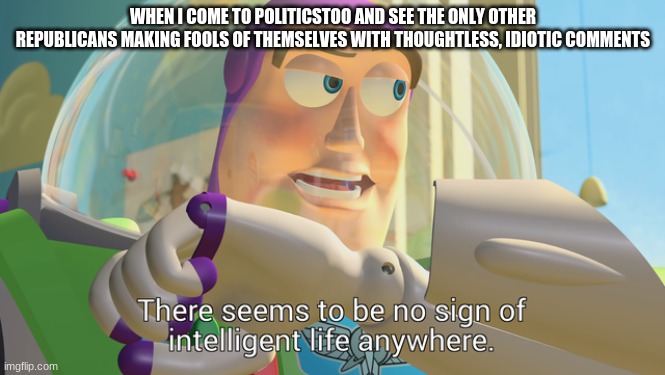 There seems to be no sign of intelligent life anywhere | WHEN I COME TO POLITICSTOO AND SEE THE ONLY OTHER REPUBLICANS MAKING FOOLS OF THEMSELVES WITH THOUGHTLESS, IDIOTIC COMMENTS | image tagged in there seems to be no sign of intelligent life anywhere | made w/ Imgflip meme maker