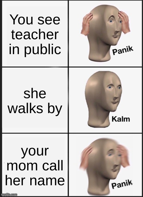 AAAAAAA | You see teacher in public; she walks by; your mom call her name | image tagged in memes,panik kalm panik | made w/ Imgflip meme maker