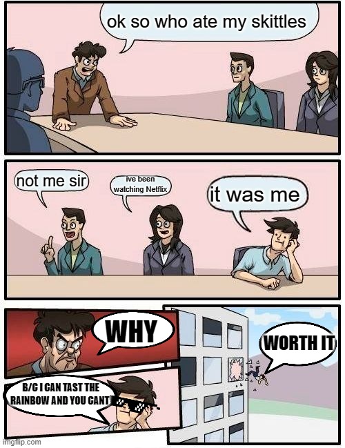 who ate the Skittles | ok so who ate my skittles; ive been watching Netflix; not me sir; it was me; WHY; WORTH IT; B/C I CAN TAST THE RAINBOW AND YOU CANT | image tagged in memes,boardroom meeting suggestion,skittles | made w/ Imgflip meme maker