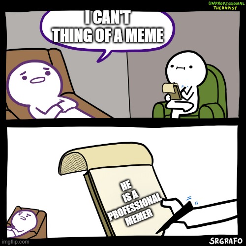 Unprofessional Therapist | I CAN'T THING OF A MEME; HE IS A PROFESSIONAL MEMER | image tagged in unprofessional therapist | made w/ Imgflip meme maker