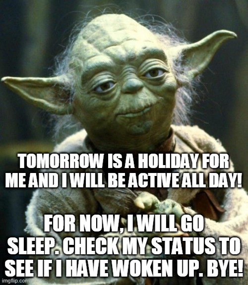 Star Wars Yoda | TOMORROW IS A HOLIDAY FOR ME AND I WILL BE ACTIVE ALL DAY! FOR NOW, I WILL GO SLEEP. CHECK MY STATUS TO SEE IF I HAVE WOKEN UP. BYE! | image tagged in memes,star wars yoda | made w/ Imgflip meme maker