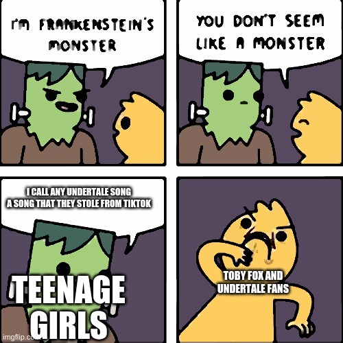 frankenstein's monster | I CALL ANY UNDERTALE SONG A SONG THAT THEY STOLE FROM TIKTOK; TOBY FOX AND UNDERTALE FANS; TEENAGE GIRLS | image tagged in frankenstein's monster | made w/ Imgflip meme maker