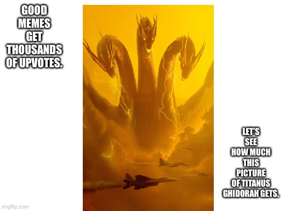 Blank White Template | GOOD MEMES GET THOUSANDS OF UPVOTES. LET’S SEE HOW MUCH THIS PICTURE OF TITANUS GHIDORAH GETS. | image tagged in blank white template | made w/ Imgflip meme maker