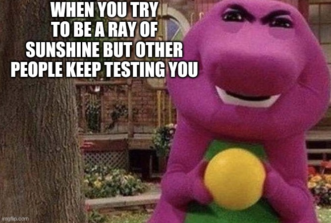 WHEN YOU TRY TO BE A RAY OF SUNSHINE BUT OTHER PEOPLE KEEP TESTING YOU | image tagged in memes | made w/ Imgflip meme maker