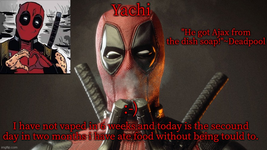 So i am happy about that ^_^ | :-); I have not vaped in 6 weeks and today is the secound day in two months i have ate food without being tould to. | image tagged in yachi's deadpool temp | made w/ Imgflip meme maker