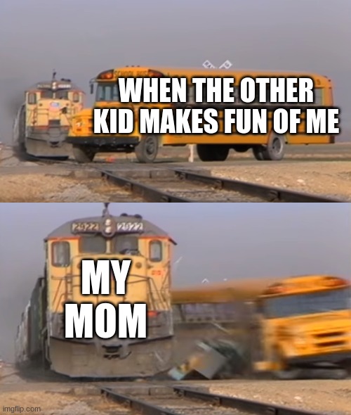dam | WHEN THE OTHER KID MAKES FUN OF ME; MY MOM | image tagged in a train hitting a school bus | made w/ Imgflip meme maker
