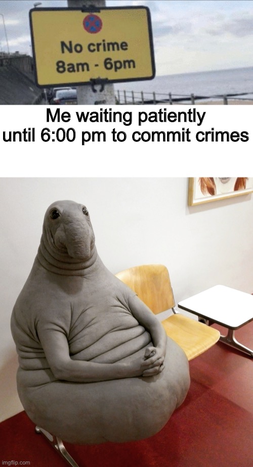 Me waiting patiently until 6:00 pm to commit crimes | image tagged in homunculus hoxodontus | made w/ Imgflip meme maker