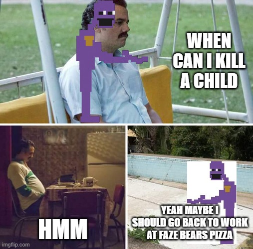 Sad Pablo Escobar | WHEN CAN I KILL A CHILD; HMM; YEAH MAYBE I SHOULD GO BACK TO WORK AT FAZE BEARS PIZZA | image tagged in memes,sad pablo escobar,purple guy | made w/ Imgflip meme maker