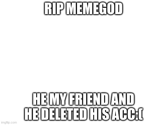 Blank White Template | RIP MEMEGOD; HE MY FRIEND AND HE DELETED HIS ACC:( | image tagged in blank white template | made w/ Imgflip meme maker