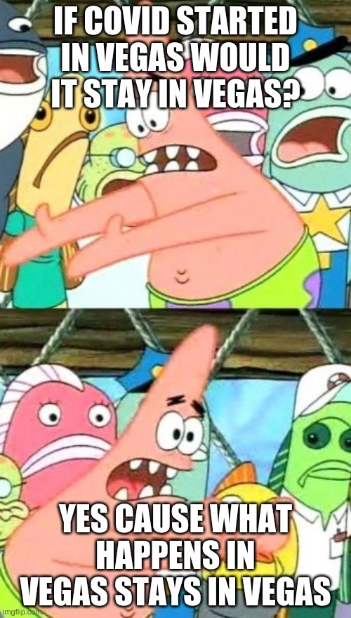 Put It Somewhere Else Patrick Meme | IF COVID STARTED IN VEGAS WOULD IT STAY IN VEGAS? YES CAUSE WHAT HAPPENS IN VEGAS STAYS IN VEGAS | image tagged in memes,put it somewhere else patrick | made w/ Imgflip meme maker