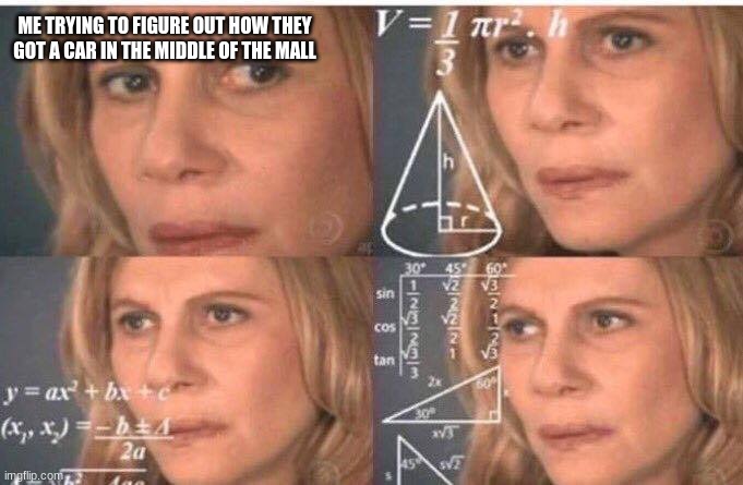 Math lady/Confused lady | ME TRYING TO FIGURE OUT HOW THEY GOT A CAR IN THE MIDDLE OF THE MALL | image tagged in math lady/confused lady | made w/ Imgflip meme maker
