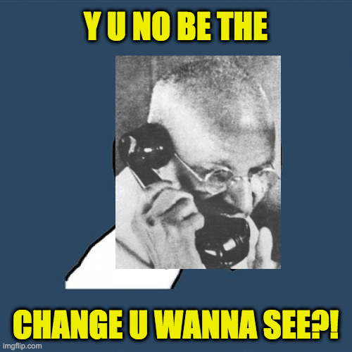 Y U No Meme | Y U NO BE THE CHANGE U WANNA SEE?! | image tagged in memes,y u no | made w/ Imgflip meme maker