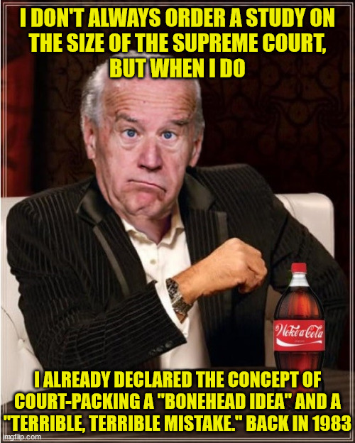 The Most Confused Man In The World |  I DON'T ALWAYS ORDER A STUDY ON
THE SIZE OF THE SUPREME COURT,
BUT WHEN I DO; I ALREADY DECLARED THE CONCEPT OF COURT-PACKING A "BONEHEAD IDEA" AND A "TERRIBLE, TERRIBLE MISTAKE." BACK IN 1983 | image tagged in the most interesting man in the world,memes,woke,coca cola,supreme court,one does not simply | made w/ Imgflip meme maker
