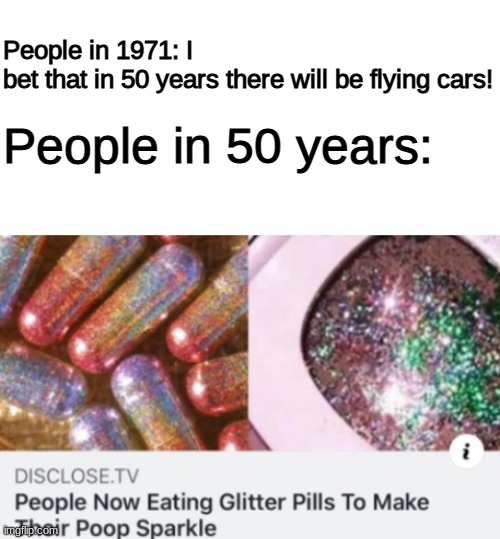 So. Stupid. | People in 1971: I bet that in 50 years there will be flying cars! People in 50 years: | image tagged in blank white template,funny,memes,funny memes,barney will eat all of your delectable biscuits,poop | made w/ Imgflip meme maker