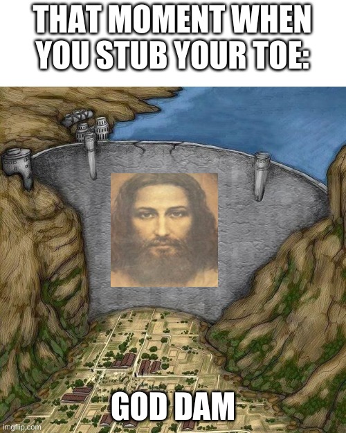 shitpost | THAT MOMENT WHEN YOU STUB YOUR TOE:; GOD DAM | image tagged in memes,bruh | made w/ Imgflip meme maker