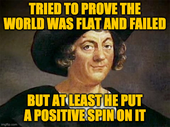 Flat Earth Society, founding member (this is my theory, anyways) | TRIED TO PROVE THE WORLD WAS FLAT AND FAILED; BUT AT LEAST HE PUT
A POSITIVE SPIN ON IT | image tagged in everyone thought christopher columbus was a good guy they thoug,memes,flat earthers,make lemonade | made w/ Imgflip meme maker