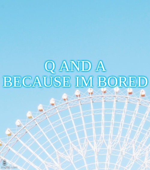 Q AND A BECAUSE IM BORED; I WILL ANSWER ANYTHING | made w/ Imgflip meme maker