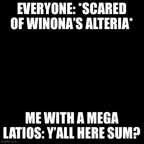 Blank Transparent Square Meme | EVERYONE: *SCARED OF WINONA’S ALTERIA*; ME WITH A MEGA LATIOS: Y’ALL HERE SUM? | image tagged in memes,blank transparent square | made w/ Imgflip meme maker