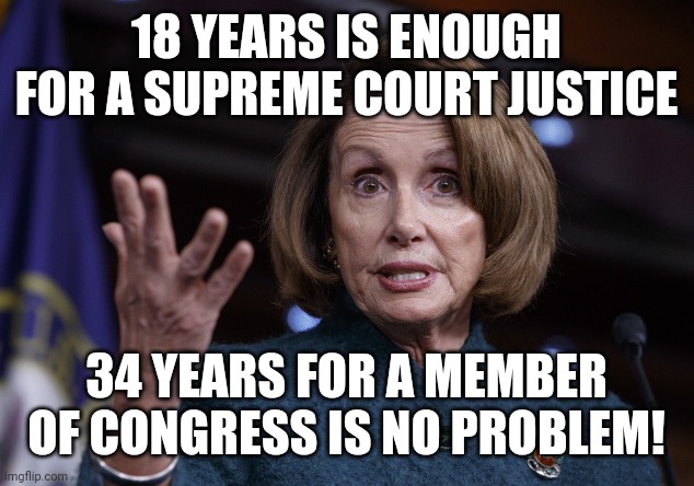 Good old Nancy Pelosi | 18 YEARS IS ENOUGH FOR A SUPREME COURT JUSTICE; 34 YEARS FOR A MEMBER OF CONGRESS IS NO PROBLEM! | image tagged in good old nancy pelosi | made w/ Imgflip meme maker