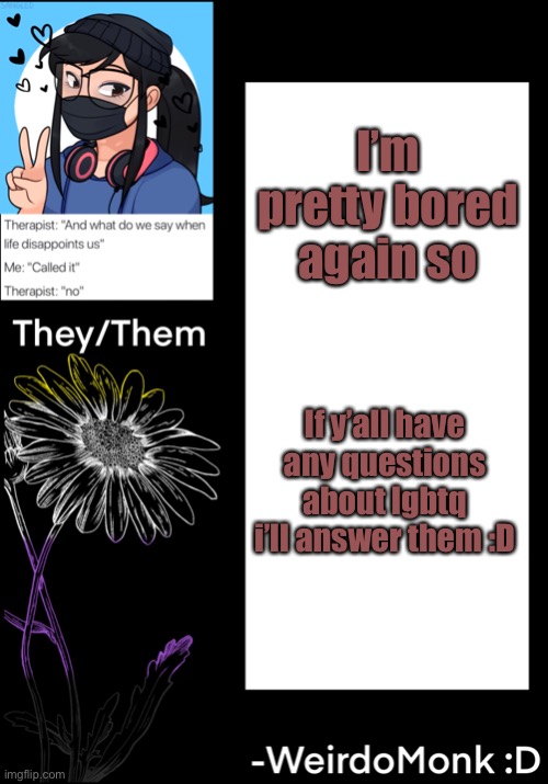Bored again so :P | I’m pretty bored again so; If y’all have any questions about lgbtq i’ll answer them :D | made w/ Imgflip meme maker