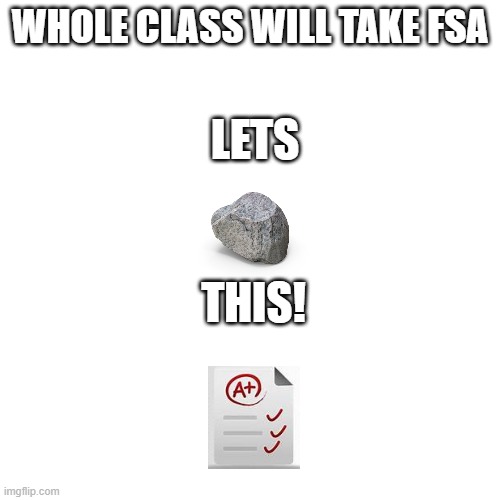 Fsa positivity | WHOLE CLASS WILL TAKE FSA; LETS; THIS! | image tagged in memes,blank transparent square | made w/ Imgflip meme maker