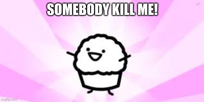 ASDF Movie Muffin | SOMEBODY KILL ME! | image tagged in asdf movie muffin | made w/ Imgflip meme maker