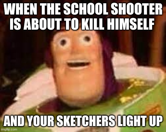 WHEN THE SCHOOL SHOOTER IS ABOUT TO KILL HIMSELF; AND YOUR SKETCHERS LIGHT UP | image tagged in memes | made w/ Imgflip meme maker