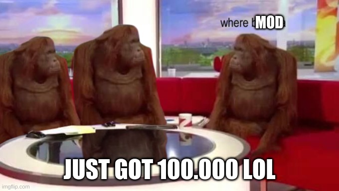 Where mod | MOD; JUST GOT 100.000 LOL | image tagged in where banana | made w/ Imgflip meme maker