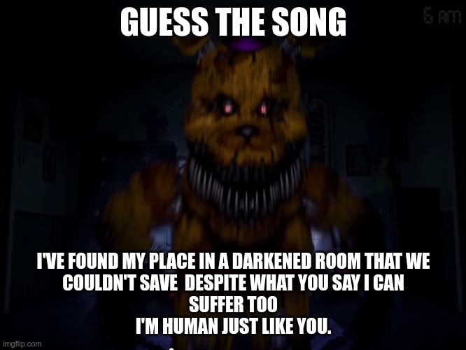 guess again | GUESS THE SONG; I'VE FOUND MY PLACE IN A DARKENED ROOM THAT WE
COULDN'T SAVE  DESPITE WHAT YOU SAY I CAN
SUFFER TOO
I'M HUMAN JUST LIKE YOU. | image tagged in fredbear | made w/ Imgflip meme maker