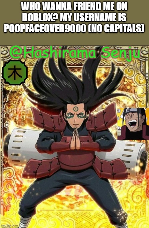 hashirama temp 1 | WHO WANNA FRIEND ME ON ROBLOX? MY USERNAME IS POOPFACEOVER9000 (NO CAPITALS) | image tagged in hashirama temp 1 | made w/ Imgflip meme maker