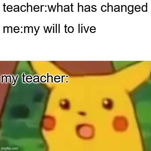 oof | teacher:what has changed; me:my will to live; my teacher: | image tagged in memes,surprised pikachu | made w/ Imgflip meme maker