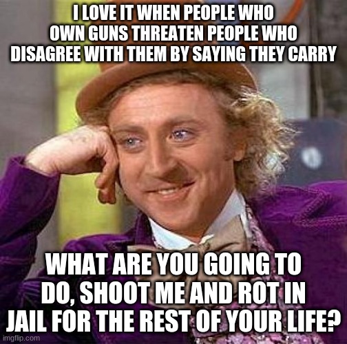 seriously | I LOVE IT WHEN PEOPLE WHO OWN GUNS THREATEN PEOPLE WHO DISAGREE WITH THEM BY SAYING THEY CARRY; WHAT ARE YOU GOING TO DO, SHOOT ME AND ROT IN JAIL FOR THE REST OF YOUR LIFE? | image tagged in memes,creepy condescending wonka | made w/ Imgflip meme maker