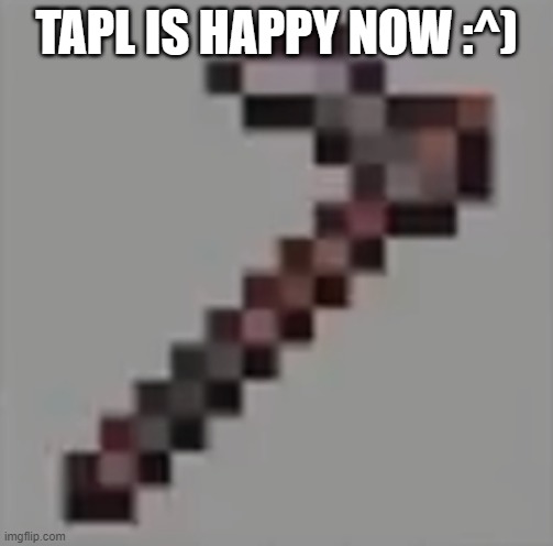 Netherite hoe | TAPL IS HAPPY NOW :^) | image tagged in netherite hoe | made w/ Imgflip meme maker