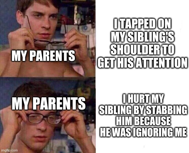 Retellable | I TAPPED ON MY SIBLING'S SHOULDER TO GET HIS ATTENTION; MY PARENTS; I HURT MY SIBLING BY STABBING HIM BECAUSE HE WAS IGNORING ME; MY PARENTS | image tagged in spiderman glasses | made w/ Imgflip meme maker