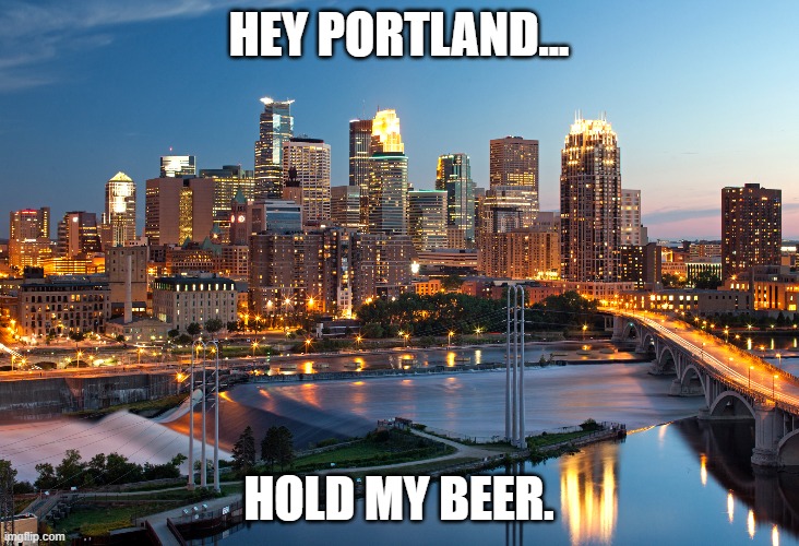 Minneapolis goes big. | HEY PORTLAND... HOLD MY BEER. | image tagged in meme,minneapolis | made w/ Imgflip meme maker