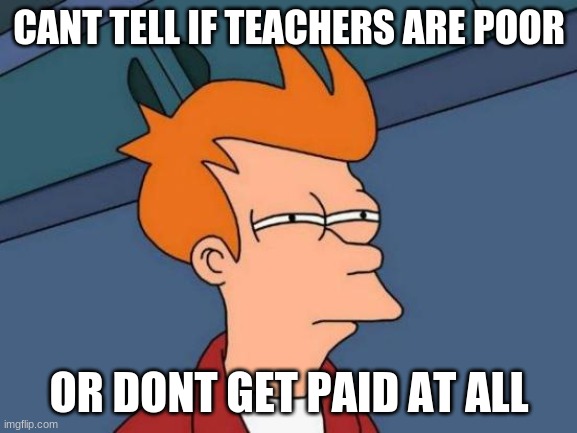 Futurama Fry Meme | CANT TELL IF TEACHERS ARE POOR; OR DONT GET PAID AT ALL | image tagged in memes,futurama fry | made w/ Imgflip meme maker