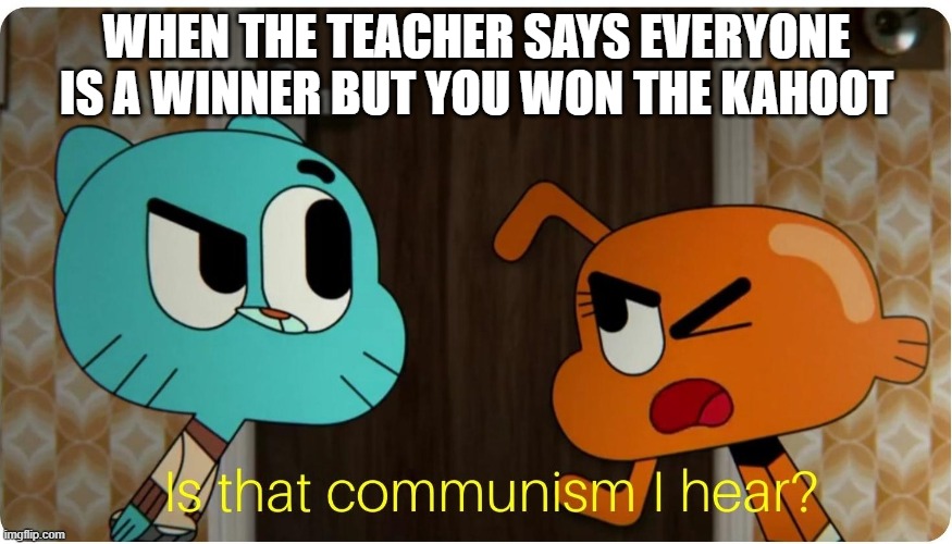 Is that Communism I hear ? | WHEN THE TEACHER SAYS EVERYONE IS A WINNER BUT YOU WON THE KAHOOT | image tagged in is that communism i hear | made w/ Imgflip meme maker