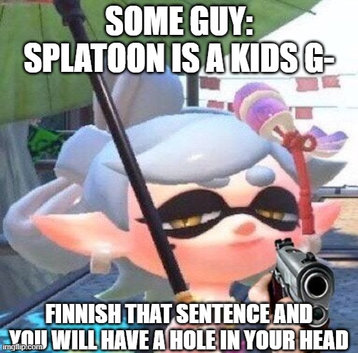 DONT YOU DARE! | SOME GUY: SPLATOON IS A KIDS G-; FINNISH THAT SENTENCE AND YOU WILL HAVE A HOLE IN YOUR HEAD | image tagged in marie with a gun | made w/ Imgflip meme maker