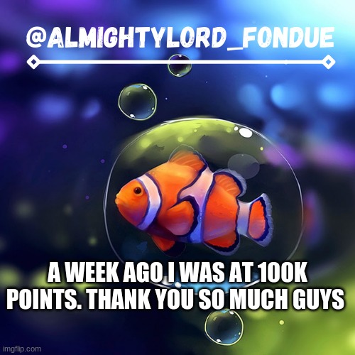 41k in a week? thats insane for me. even tho who am i makes 700k a week | A WEEK AGO I WAS AT 100K POINTS. THANK YOU SO MUCH GUYS | image tagged in clownfish temp-fondue | made w/ Imgflip meme maker