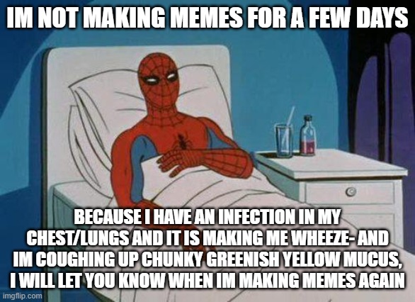 just so you know | IM NOT MAKING MEMES FOR A FEW DAYS; BECAUSE I HAVE AN INFECTION IN MY CHEST/LUNGS AND IT IS MAKING ME WHEEZE- AND IM COUGHING UP CHUNKY GREENISH YELLOW MUCUS, I WILL LET YOU KNOW WHEN IM MAKING MEMES AGAIN | image tagged in memes,spiderman hospital,spiderman | made w/ Imgflip meme maker