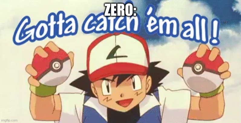 gotta catch em all | ZERO: | image tagged in gotta catch em all | made w/ Imgflip meme maker