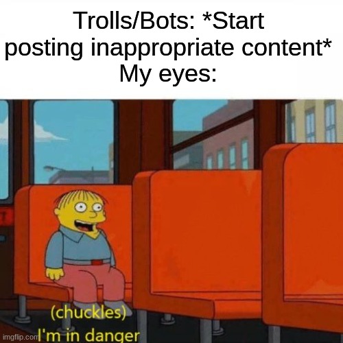 o no | Trolls/Bots: *Start posting inappropriate content*
My eyes: | image tagged in chuckles i m in danger | made w/ Imgflip meme maker