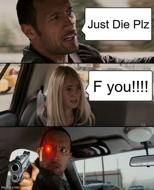 uyyyy uhhhh idk166 | Just Die Plz; F you!!!! | image tagged in memes,the rock driving | made w/ Imgflip meme maker