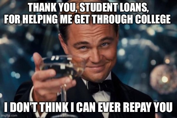 Leonardo Dicaprio Cheers Meme | THANK YOU, STUDENT LOANS, FOR HELPING ME GET THROUGH COLLEGE; I DON’T THINK I CAN EVER REPAY YOU | image tagged in memes,leonardo dicaprio cheers | made w/ Imgflip meme maker