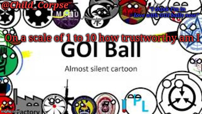 Child_Corpse's GOI ball template | On a scale of 1 to 10 how trustworthy am I | image tagged in child_corpse's goi ball template | made w/ Imgflip meme maker