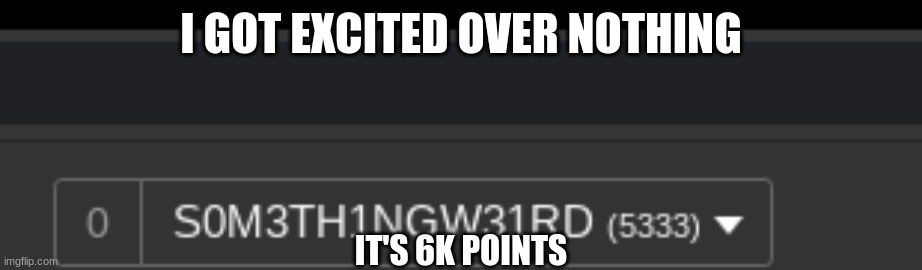 I hate myself | I GOT EXCITED OVER NOTHING; IT'S 6K POINTS | image tagged in wow | made w/ Imgflip meme maker